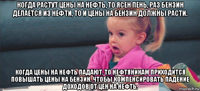 когда растут цены на нефть, то ясен пень, раз бензин делается из нефти, то и цены на бензин должны расти. когда цены на нефть падают, то нефтяникам приходится повышать цены на бензин, чтобы компенсировать падение доходов от цен на нефть., Мем  Ты говоришь (девочка возмущается)