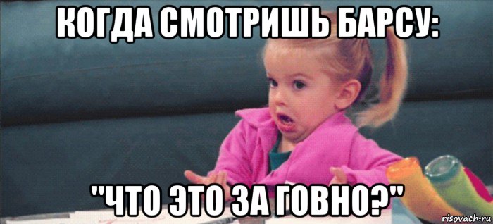 когда смотришь барсу: "что это за говно?", Мем  Ты говоришь (девочка возмущается)