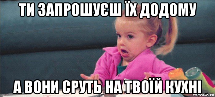 ти запрошуєш їх додому а вони сруть на твоїй кухні, Мем  Ты говоришь (девочка возмущается)