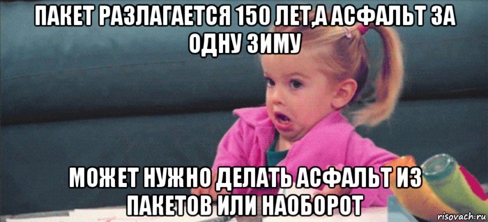 пакет разлагается 150 лет,а асфальт за одну зиму может нужно делать асфальт из пакетов или наоборот, Мем  Ты говоришь (девочка возмущается)