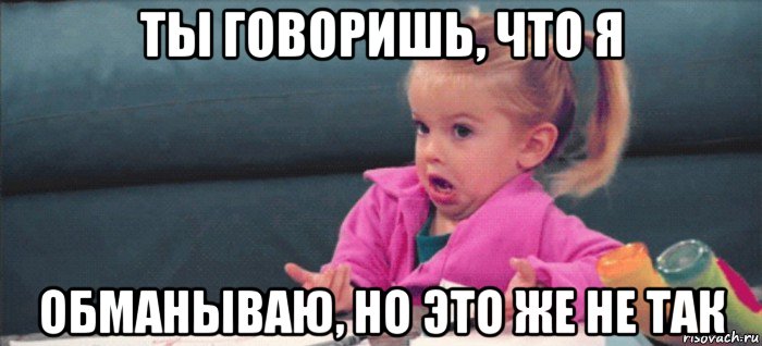 ты говоришь, что я обманываю, но это же не так, Мем  Ты говоришь (девочка возмущается)