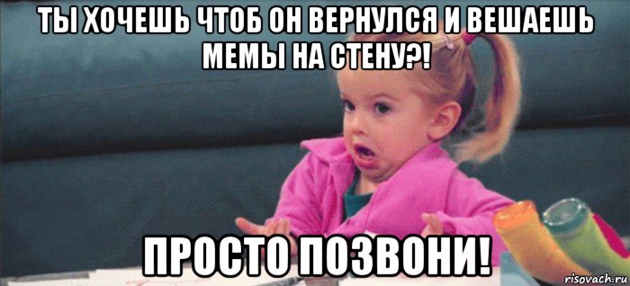 ты хочешь чтоб он вернулся и вешаешь мемы на стену?! просто позвони!, Мем  Ты говоришь (девочка возмущается)