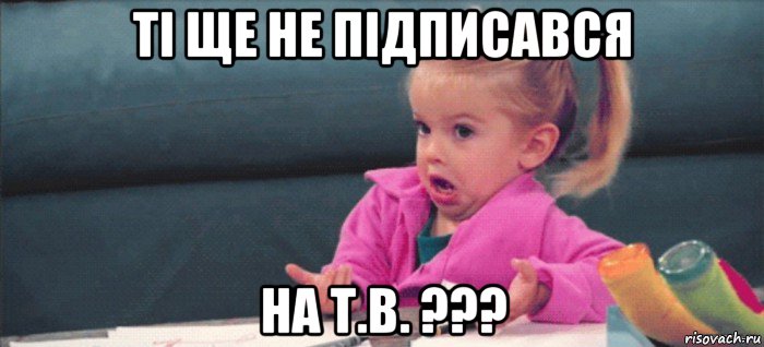 ті ще не підписався на т.в. ???, Мем  Ты говоришь (девочка возмущается)