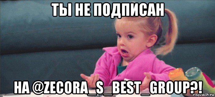 ты не подписан на @zecora_s_best_group?!, Мем  Ты говоришь (девочка возмущается)