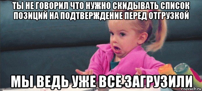 ты не говорил что нужно скидывать список позиций на подтверждение перед отгрузкой мы ведь уже все загрузили, Мем  Ты говоришь (девочка возмущается)