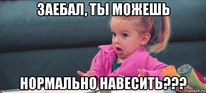 заебал, ты можешь нормально навесить???, Мем  Ты говоришь (девочка возмущается)