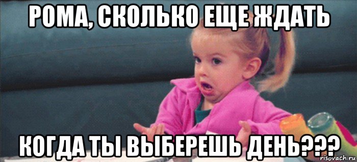 рома, сколько еще ждать когда ты выберешь день???, Мем  Ты говоришь (девочка возмущается)