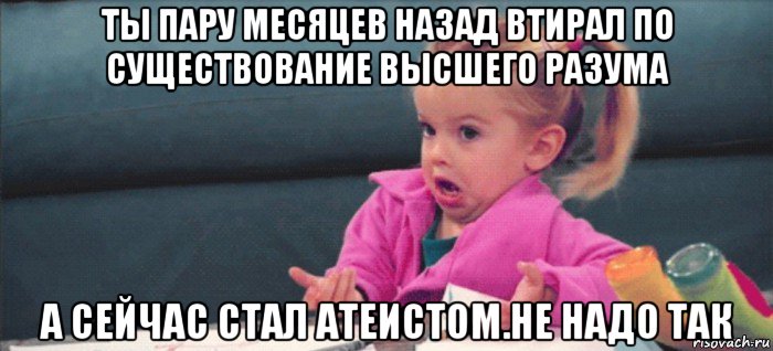 ты пару месяцев назад втирал по существование высшего разума а сейчас стал атеистом.не надо так, Мем  Ты говоришь (девочка возмущается)