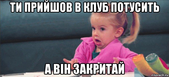 ти прийшов в клуб потусить а він закритай, Мем  Ты говоришь (девочка возмущается)