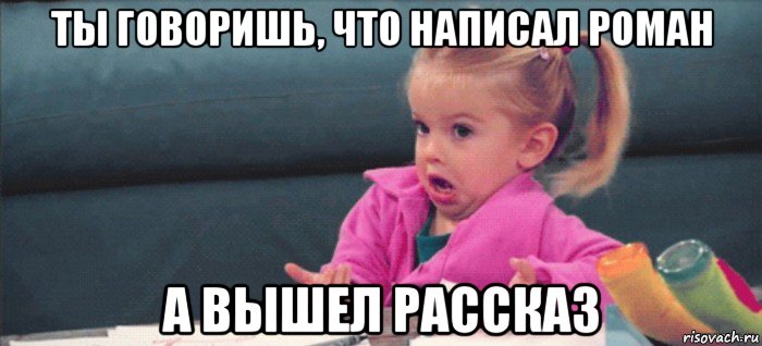 ты говоришь, что написал роман а вышел рассказ, Мем  Ты говоришь (девочка возмущается)