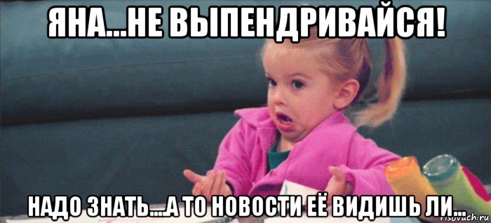 яна...не выпендривайся! надо знать....а то новости её видишь ли..., Мем  Ты говоришь (девочка возмущается)