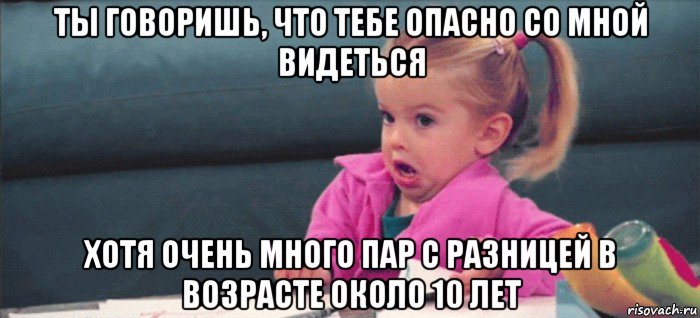 ты говоришь, что тебе опасно со мной видеться хотя очень много пар с разницей в возрасте около 10 лет, Мем  Ты говоришь (девочка возмущается)