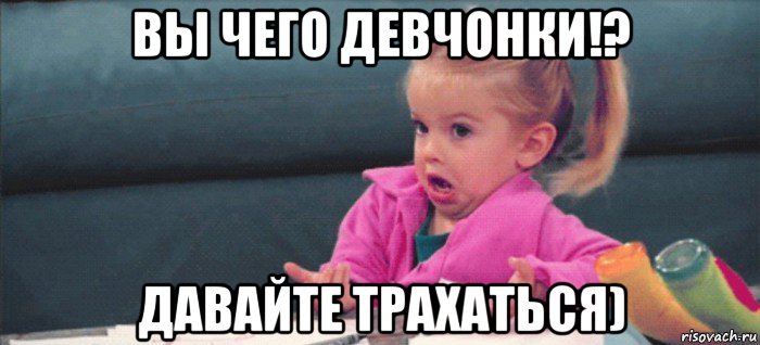 вы чего девчонки!? давайте трахаться), Мем  Ты говоришь (девочка возмущается)