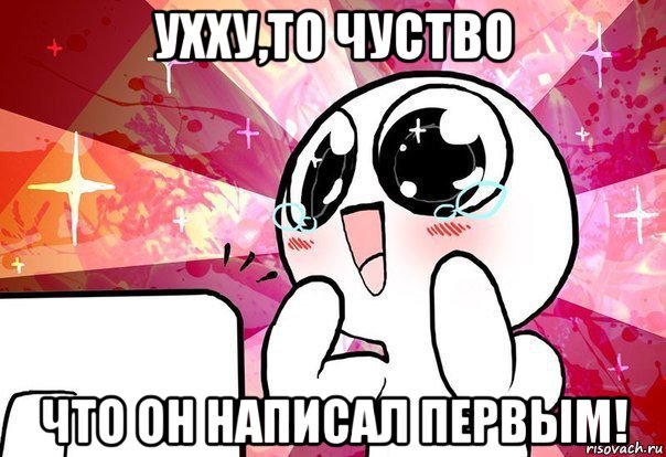 ухху,то чуство что он написал первым!