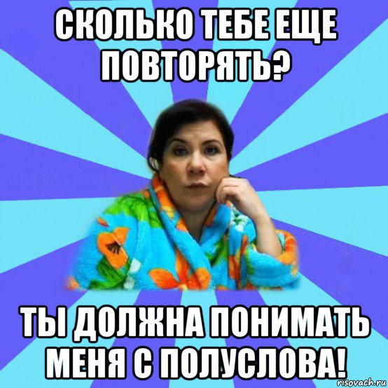 сколько тебе еще повторять? ты должна понимать меня с полуслова!, Мем типичная мама