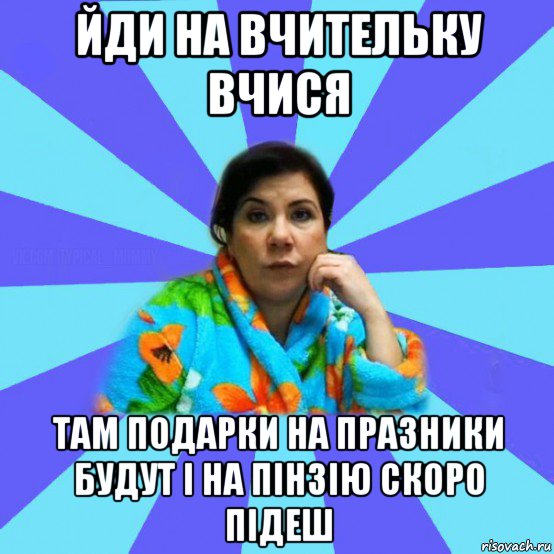 йди на вчительку вчися там подарки на празники будут і на пінзію скоро підеш, Мем типичная мама