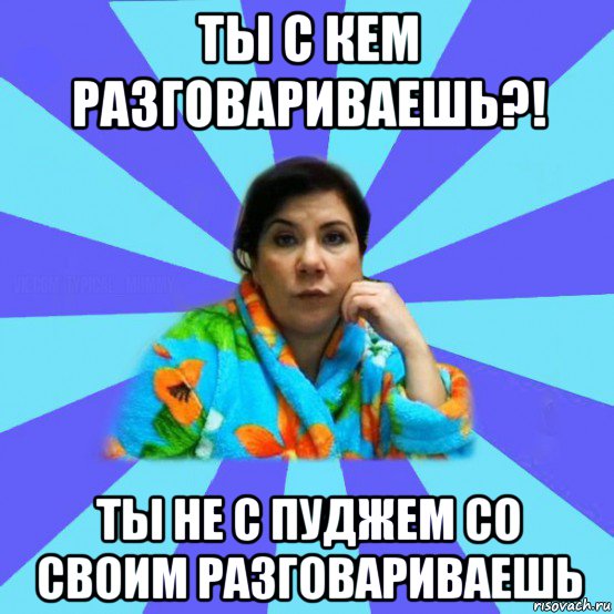 ты с кем разговариваешь?! ты не с пуджем со своим разговариваешь, Мем типичная мама