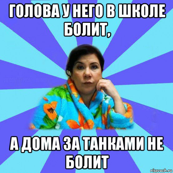 голова у него в школе болит, а дома за танками не болит, Мем типичная мама