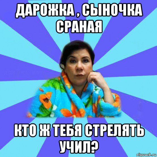 дарожка , сыночка сраная кто ж тебя стрелять учил?, Мем типичная мама