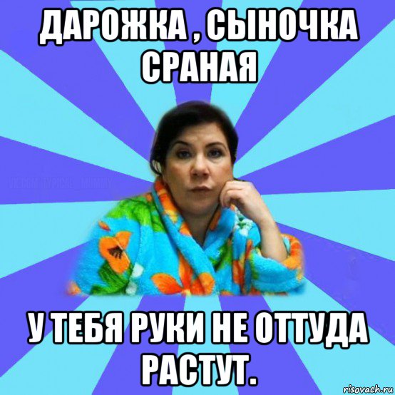 дарожка , сыночка сраная у тебя руки не оттуда растут., Мем типичная мама