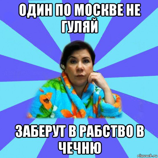 один по москве не гуляй заберут в рабство в чечню, Мем типичная мама