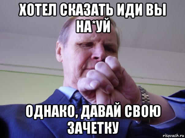 хотел сказать иди вы на*уй однако, давай свою зачетку, Мем Типичний препод