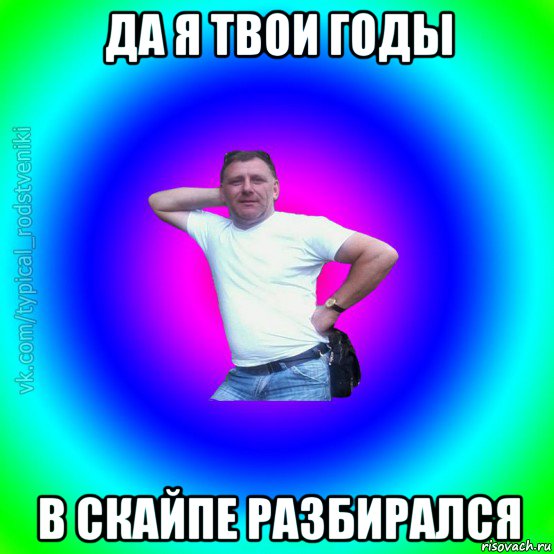 да я твои годы в скайпе разбирался