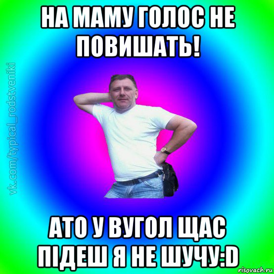 на маму голос не повишать! ато у вугол щас підеш я не шучу:d, Мем Типичный Батя