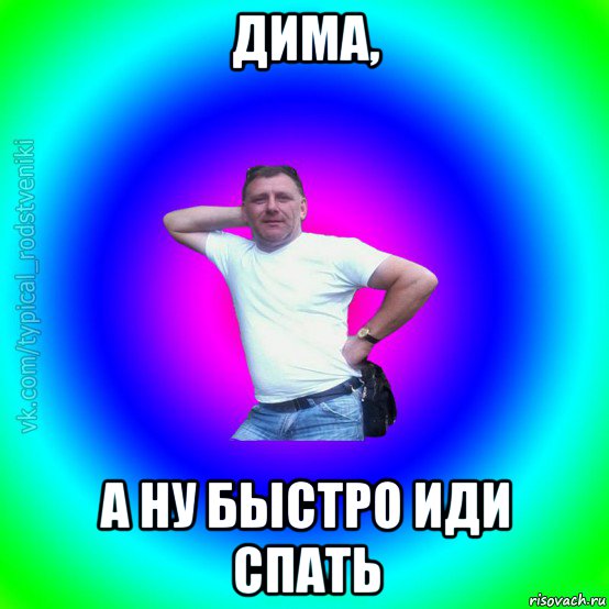 дима, а ну быстро иди спать