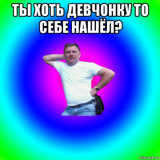 ты хоть девчонку то себе нашёл? , Мем Типичный Батя