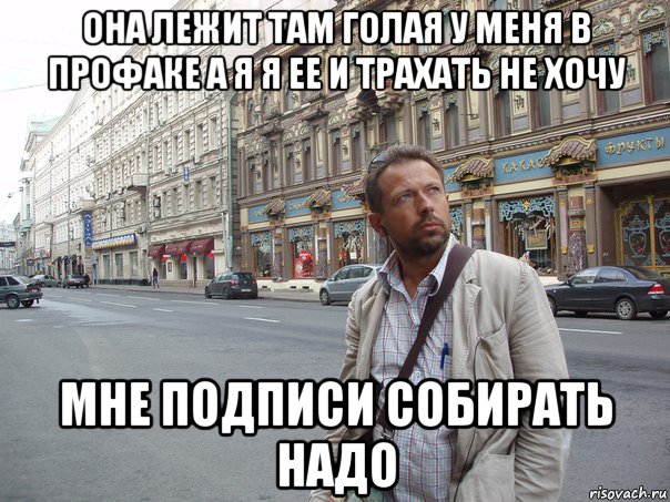 она лежит там голая у меня в профаке а я я ее и трахать не хочу мне подписи собирать надо