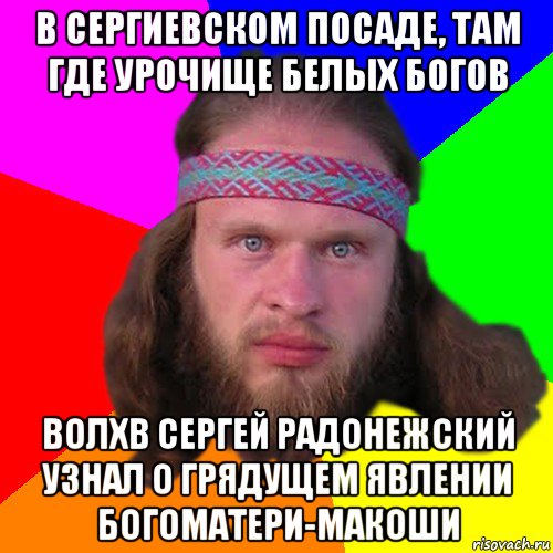 в сергиевском посаде, там где урочище белых богов волхв сергей радонежский узнал о грядущем явлении богоматери-макоши