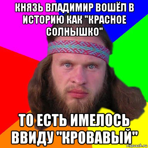 князь владимир вошёл в историю как "красное солнышко" то есть имелось ввиду "кровавый"