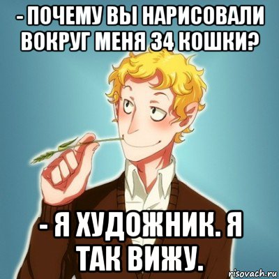 - почему вы нарисовали вокруг меня 34 кошки? - я художник. я так вижу.