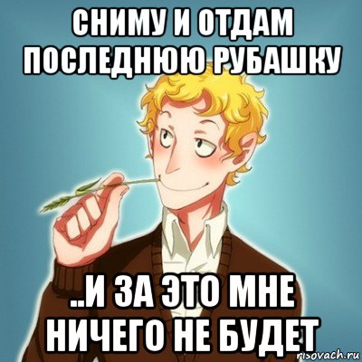 сниму и отдам последнюю рубашку ..и за это мне ничего не будет