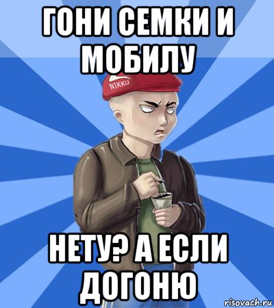 гони семки и мобилу нету? а если догоню