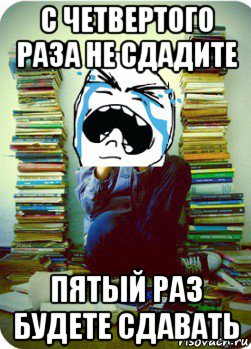 с четвертого раза не сдадите пятый раз будете сдавать