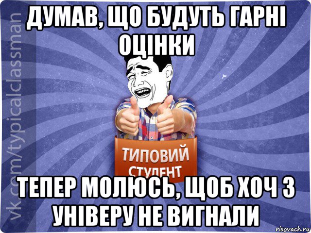 думав, що будуть гарні оцінки тепер молюсь, щоб хоч з універу не вигнали, Мем Типовий студент