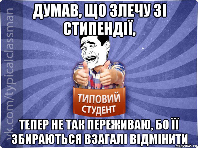 думав, що злечу зі стипендії, тепер не так переживаю, бо її збираються взагалі відмінити, Мем Типовий студент