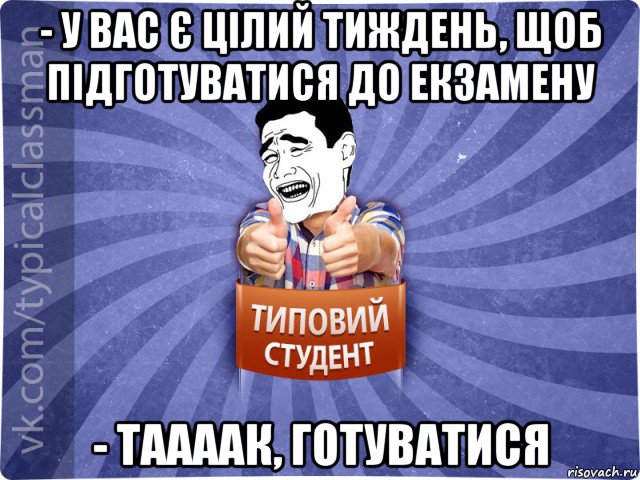 - у вас є цілий тиждень, щоб підготуватися до екзамену - таааак, готуватися, Мем Типовий студент