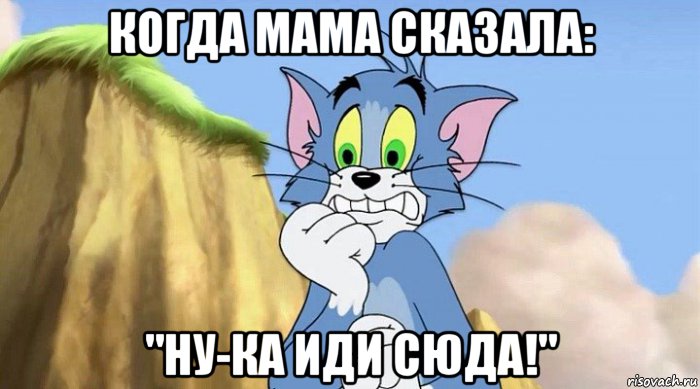 когда мама сказала: "ну-ка иди сюда!"