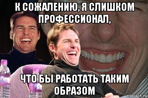 к сожалению, я слишком профессионал, что бы работать таким образом, Мем том круз