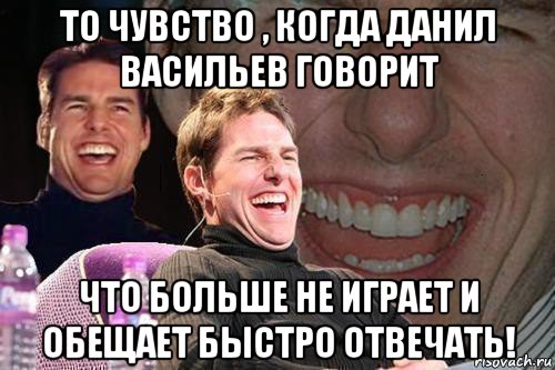 то чувство , когда данил васильев говорит что больше не играет и обещает быстро отвечать!, Мем том круз