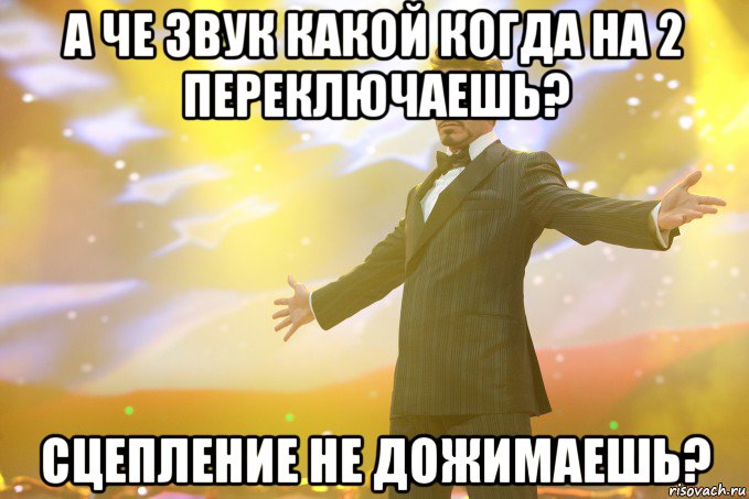 а че звук какой когда на 2 переключаешь? сцепление не дожимаешь?, Мем Тони Старк (Роберт Дауни младший)