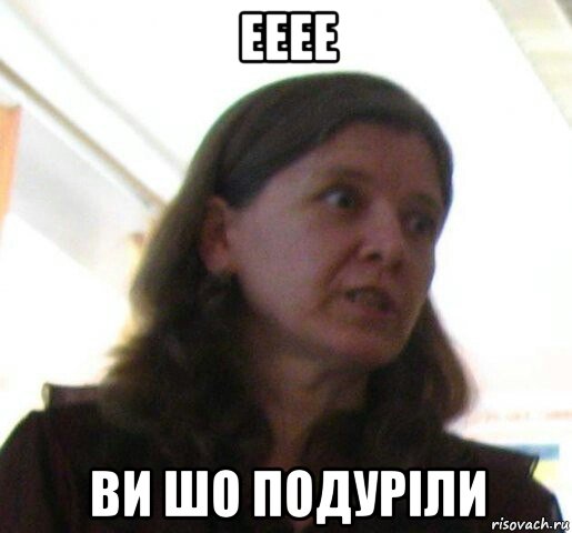 ееее ви шо подуріли