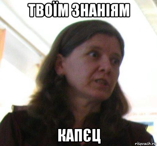 твоїм знаніям капєц