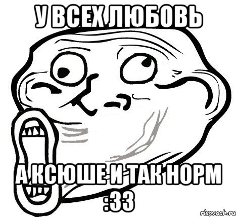 у всех любовь а ксюше и так норм :33, Мем  Trollface LOL