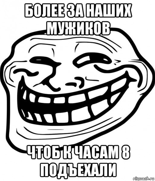 более за наших мужиков чтоб к часам 8 подъехали, Мем Троллфейс