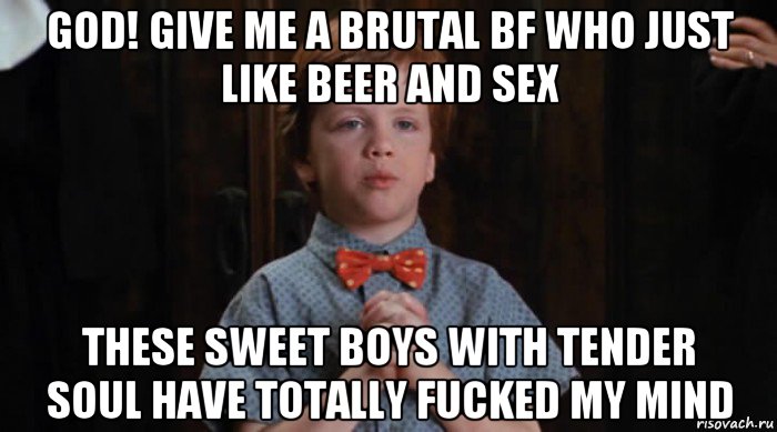 god! give me a brutal bf who just like beer and sex these sweet boys with tender soul have totally fucked my mind, Мем  Трудный Ребенок