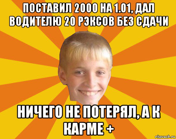 поставил 2000 на 1.01, дал водителю 20 рэксов без сдачи ничего не потерял, а к карме +, Мем Тупой школьник